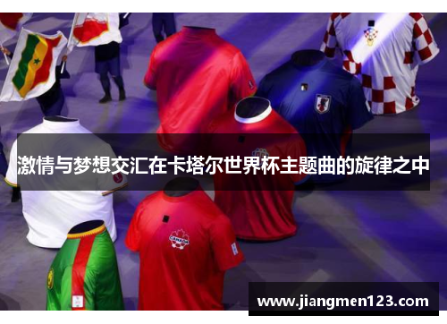 激情与梦想交汇在卡塔尔世界杯主题曲的旋律之中