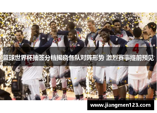 篮球世界杯抽签分档揭晓各队对阵形势 激烈赛事提前预见