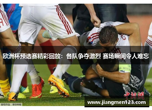 欧洲杯预选赛精彩回放：各队争夺激烈 赛场瞬间令人难忘