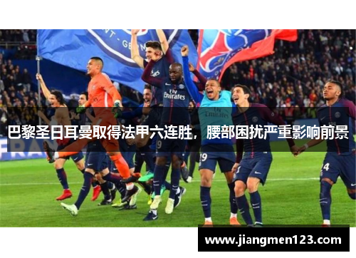 巴黎圣日耳曼取得法甲六连胜，腰部困扰严重影响前景