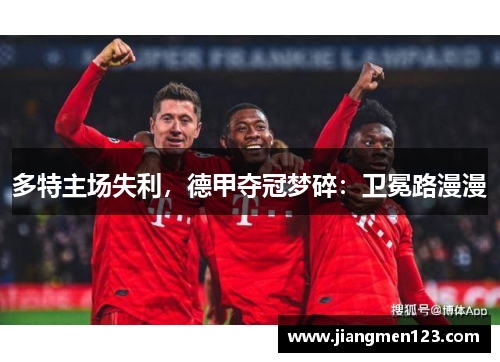 多特主场失利，德甲夺冠梦碎：卫冕路漫漫