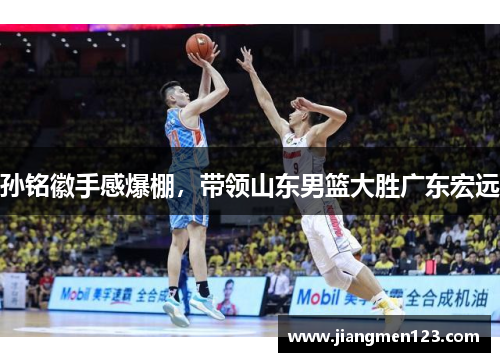 孙铭徽手感爆棚，带领山东男篮大胜广东宏远