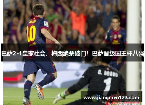 巴萨2-1皇家社会，梅西绝杀破门！巴萨晋级国王杯八强