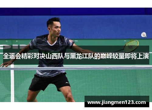 全运会精彩对决山西队与黑龙江队的巅峰较量即将上演