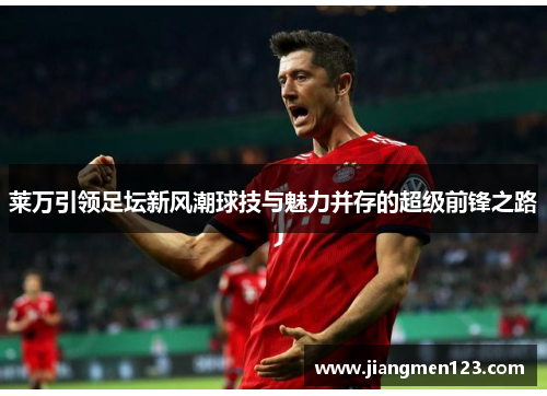 莱万引领足坛新风潮球技与魅力并存的超级前锋之路