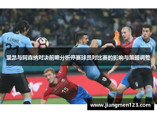 里昂与阿森纳对决前瞻分析停赛球员对比赛的影响与策略调整