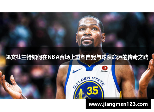 凯文杜兰特如何在NBA赛场上重塑自我与球队命运的传奇之路