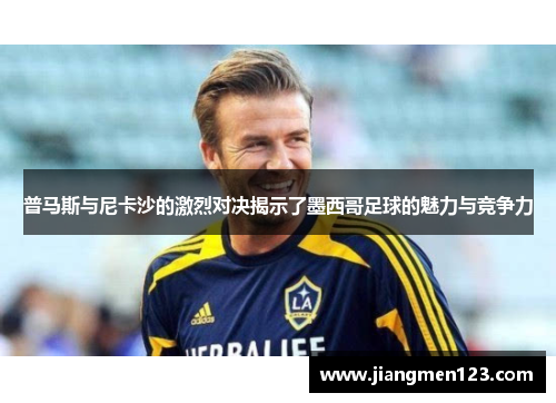 普马斯与尼卡沙的激烈对决揭示了墨西哥足球的魅力与竞争力