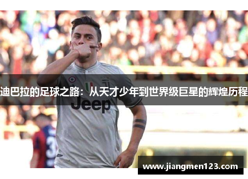 迪巴拉的足球之路：从天才少年到世界级巨星的辉煌历程