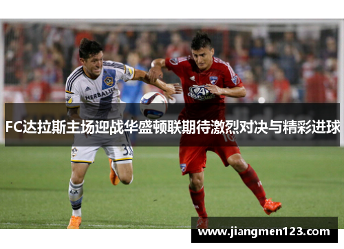 FC达拉斯主场迎战华盛顿联期待激烈对决与精彩进球