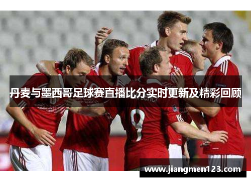 丹麦与墨西哥足球赛直播比分实时更新及精彩回顾
