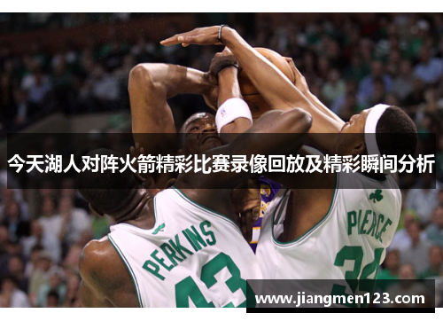 今天湖人对阵火箭精彩比赛录像回放及精彩瞬间分析
