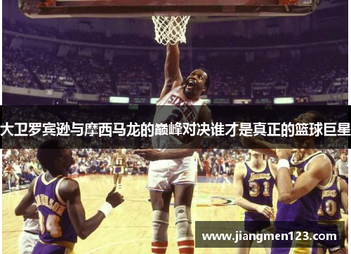 大卫罗宾逊与摩西马龙的巅峰对决谁才是真正的篮球巨星