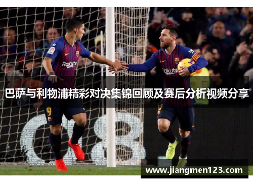 巴萨与利物浦精彩对决集锦回顾及赛后分析视频分享